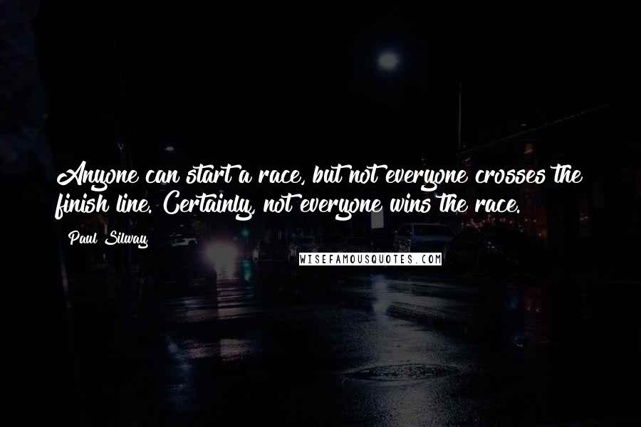 Paul Silway Quotes: Anyone can start a race, but not everyone crosses the finish line. Certainly, not everyone wins the race.