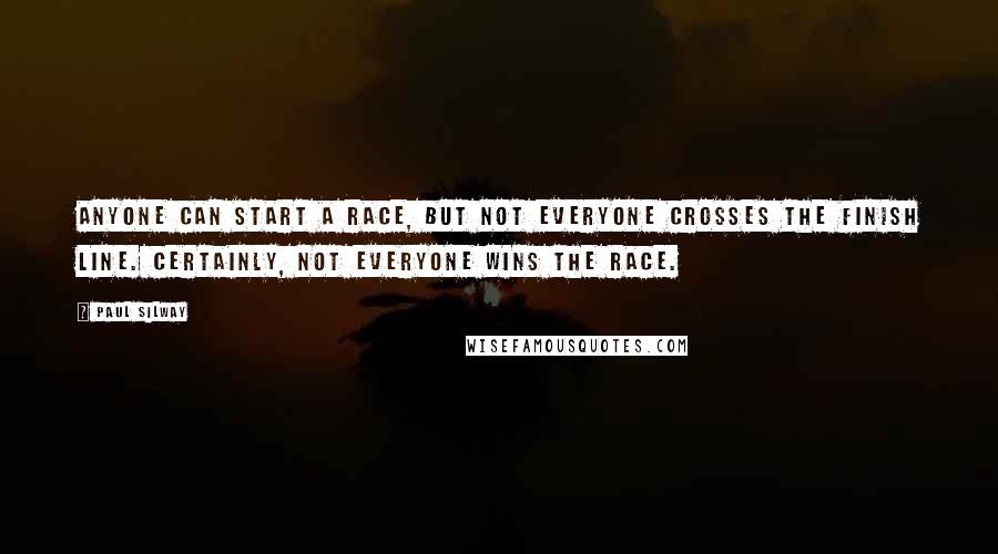 Paul Silway Quotes: Anyone can start a race, but not everyone crosses the finish line. Certainly, not everyone wins the race.