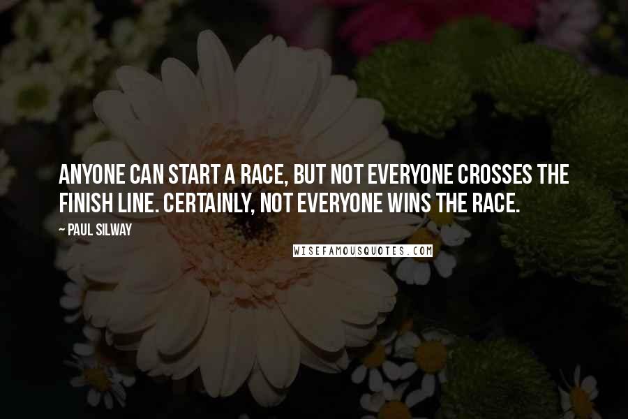 Paul Silway Quotes: Anyone can start a race, but not everyone crosses the finish line. Certainly, not everyone wins the race.