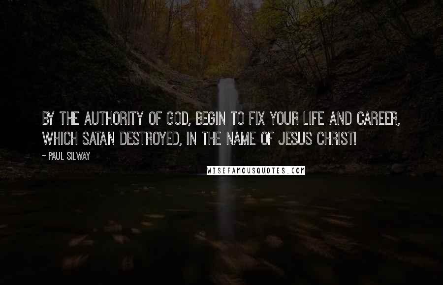 Paul Silway Quotes: By the authority of God, begin to fix your life and career, which Satan destroyed, in the name of Jesus Christ!