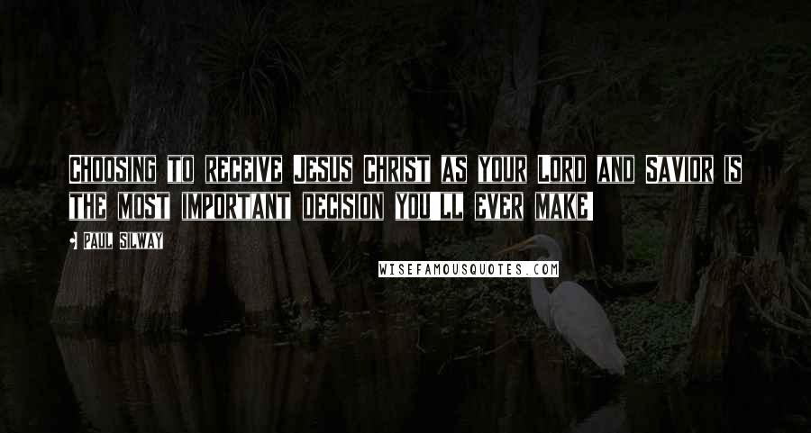 Paul Silway Quotes: Choosing to receive Jesus Christ as your Lord and Savior is the most important decision you'll ever make!