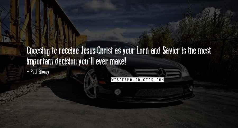 Paul Silway Quotes: Choosing to receive Jesus Christ as your Lord and Savior is the most important decision you'll ever make!