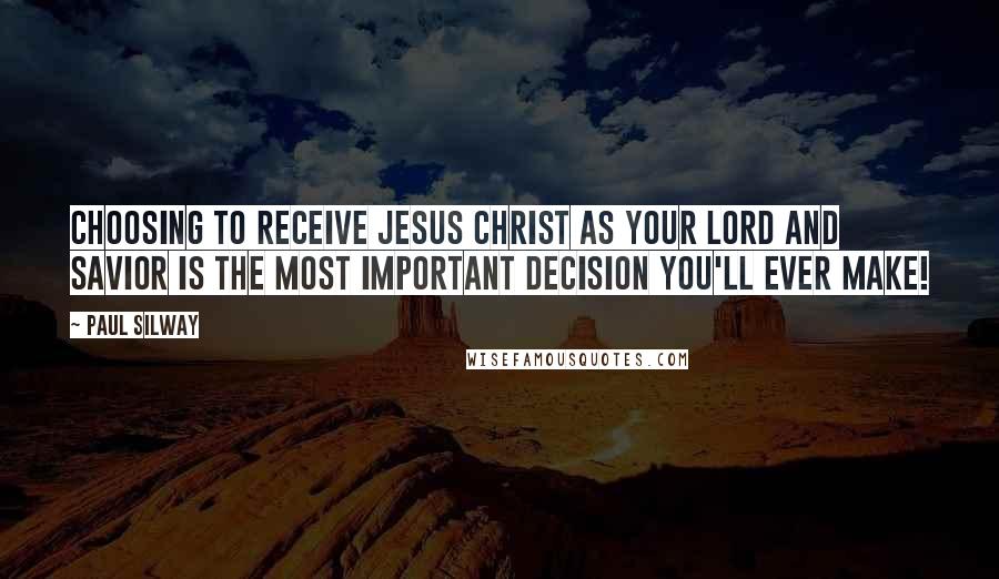 Paul Silway Quotes: Choosing to receive Jesus Christ as your Lord and Savior is the most important decision you'll ever make!