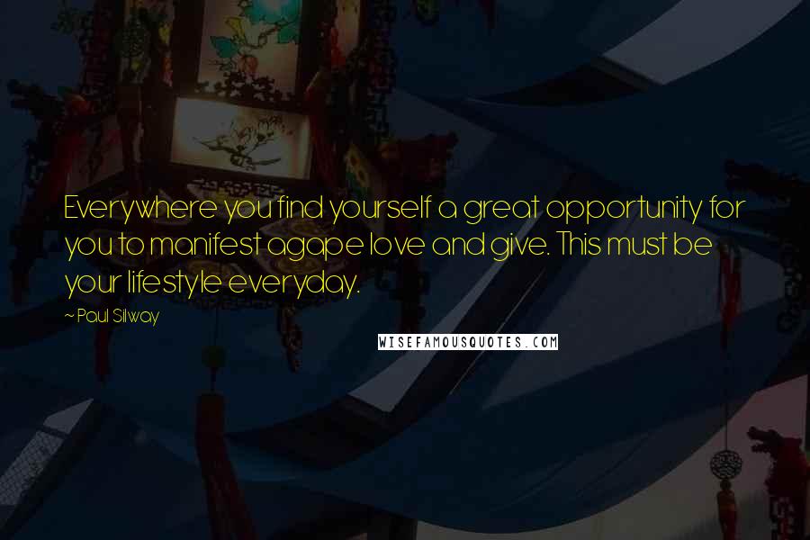 Paul Silway Quotes: Everywhere you find yourself a great opportunity for you to manifest agape love and give. This must be your lifestyle everyday.