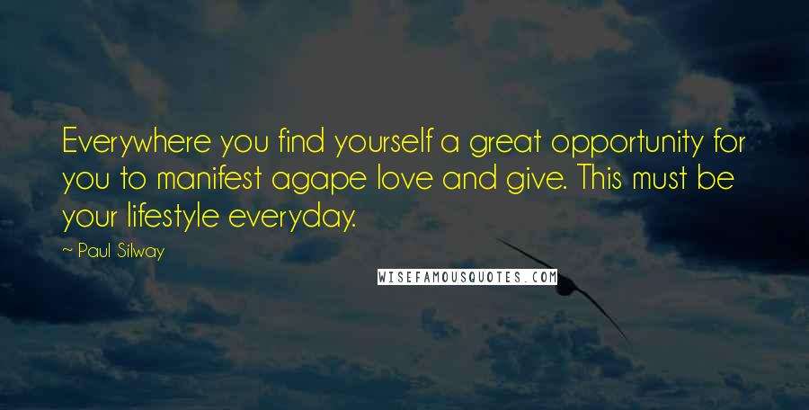 Paul Silway Quotes: Everywhere you find yourself a great opportunity for you to manifest agape love and give. This must be your lifestyle everyday.