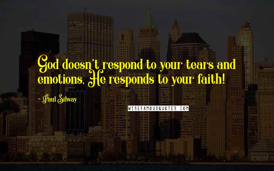 Paul Silway Quotes: God doesn't respond to your tears and emotions, He responds to your faith!