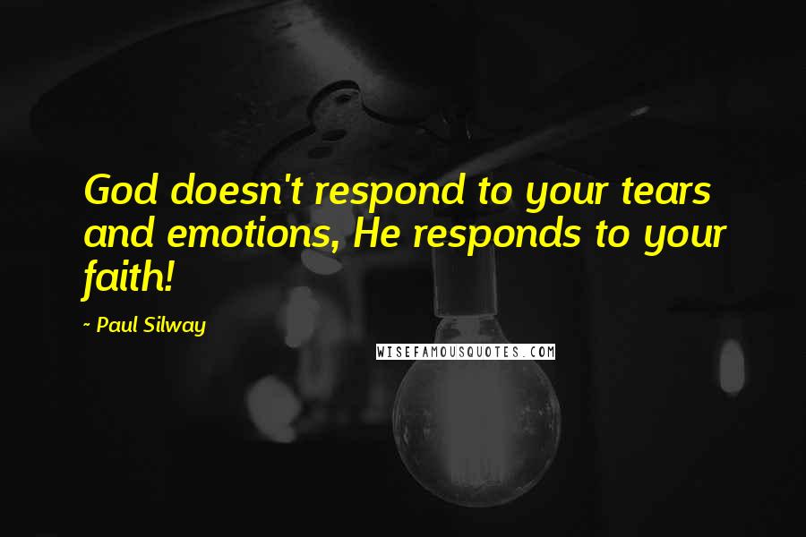 Paul Silway Quotes: God doesn't respond to your tears and emotions, He responds to your faith!