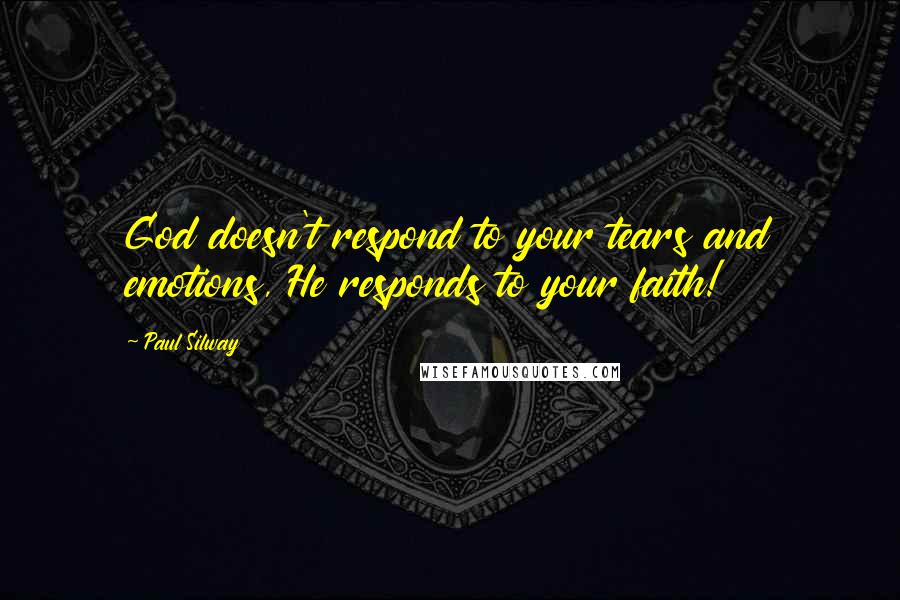 Paul Silway Quotes: God doesn't respond to your tears and emotions, He responds to your faith!