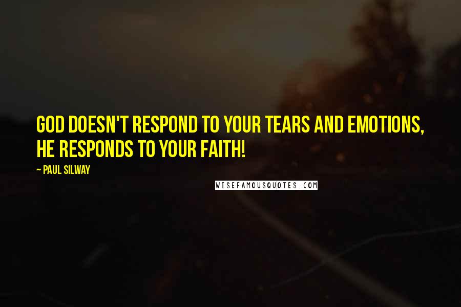 Paul Silway Quotes: God doesn't respond to your tears and emotions, He responds to your faith!