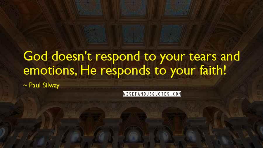 Paul Silway Quotes: God doesn't respond to your tears and emotions, He responds to your faith!