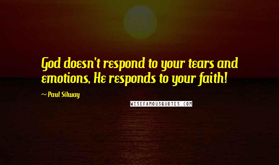 Paul Silway Quotes: God doesn't respond to your tears and emotions, He responds to your faith!