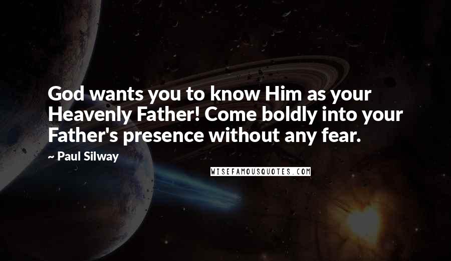 Paul Silway Quotes: God wants you to know Him as your Heavenly Father! Come boldly into your Father's presence without any fear.