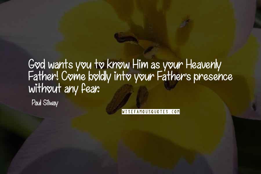 Paul Silway Quotes: God wants you to know Him as your Heavenly Father! Come boldly into your Father's presence without any fear.