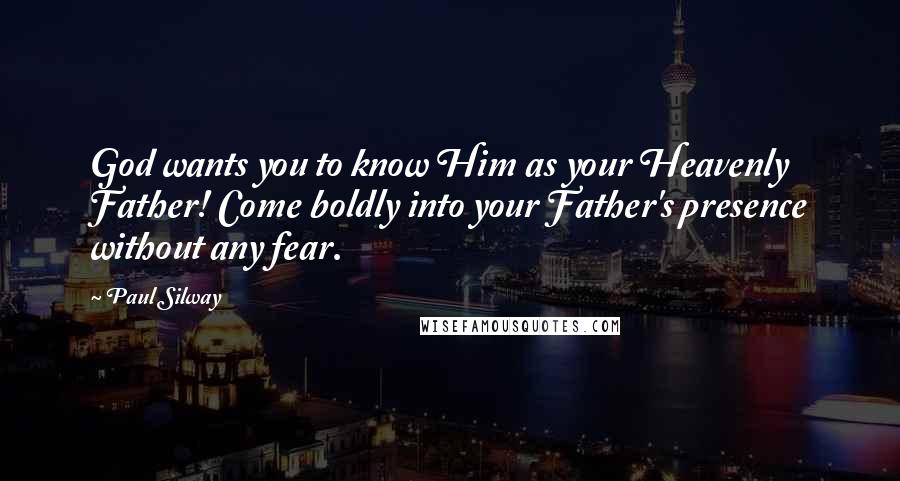 Paul Silway Quotes: God wants you to know Him as your Heavenly Father! Come boldly into your Father's presence without any fear.