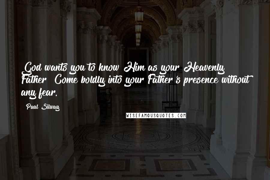 Paul Silway Quotes: God wants you to know Him as your Heavenly Father! Come boldly into your Father's presence without any fear.