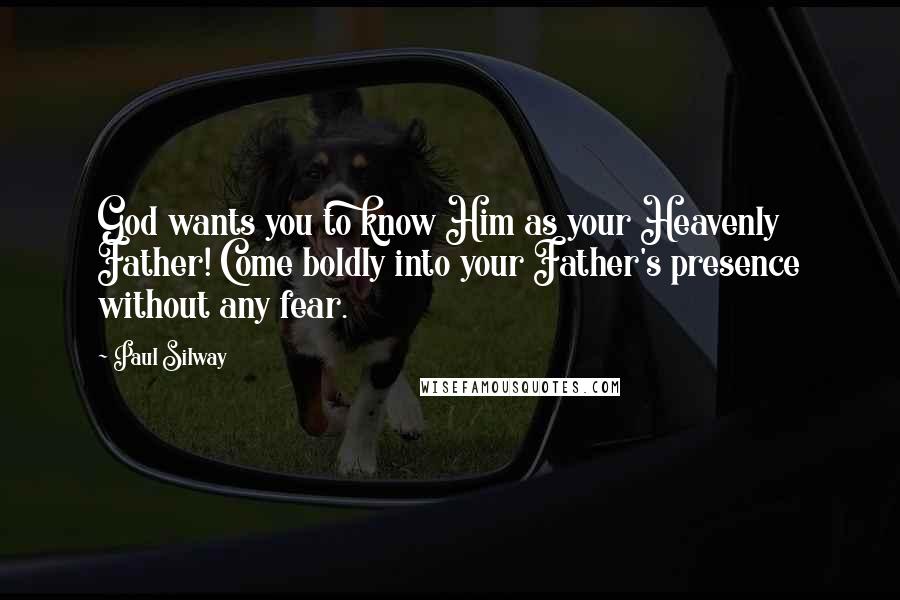 Paul Silway Quotes: God wants you to know Him as your Heavenly Father! Come boldly into your Father's presence without any fear.