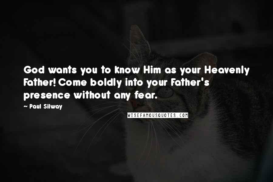 Paul Silway Quotes: God wants you to know Him as your Heavenly Father! Come boldly into your Father's presence without any fear.