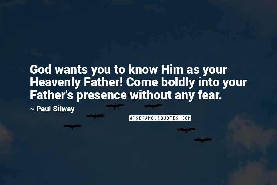 Paul Silway Quotes: God wants you to know Him as your Heavenly Father! Come boldly into your Father's presence without any fear.