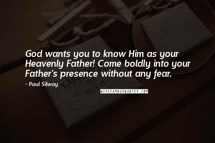 Paul Silway Quotes: God wants you to know Him as your Heavenly Father! Come boldly into your Father's presence without any fear.