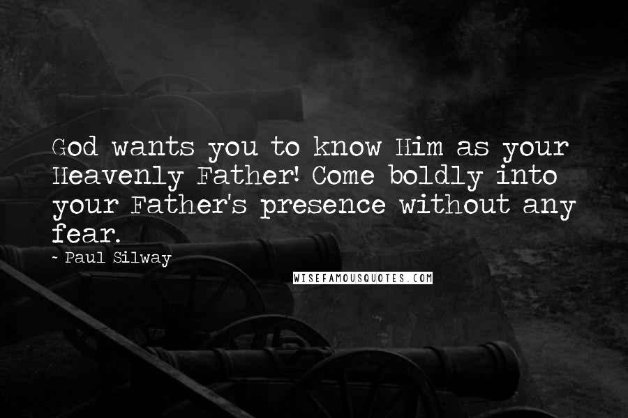 Paul Silway Quotes: God wants you to know Him as your Heavenly Father! Come boldly into your Father's presence without any fear.