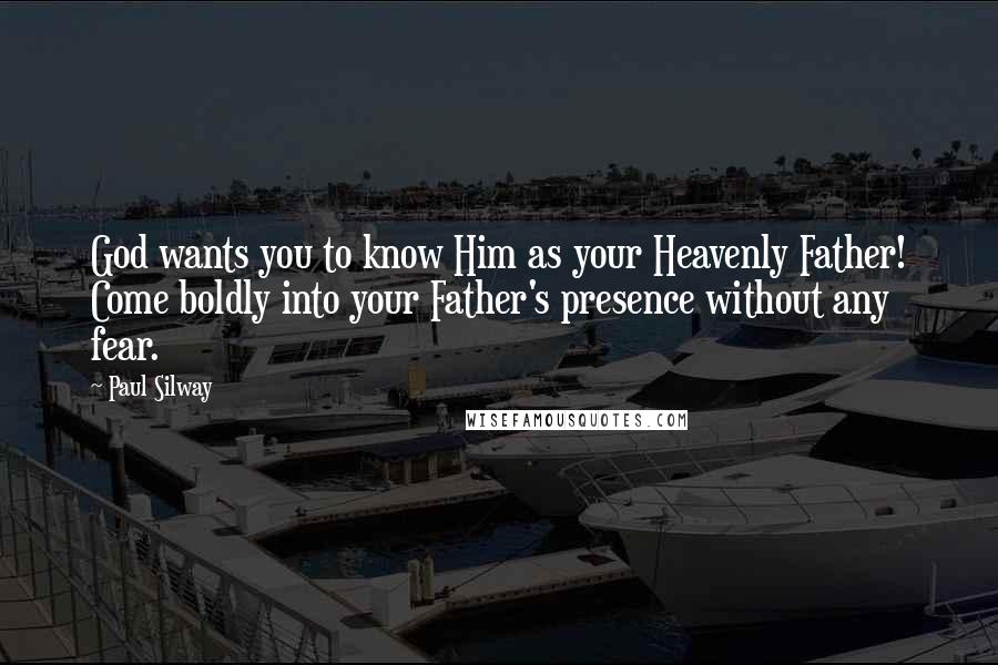 Paul Silway Quotes: God wants you to know Him as your Heavenly Father! Come boldly into your Father's presence without any fear.