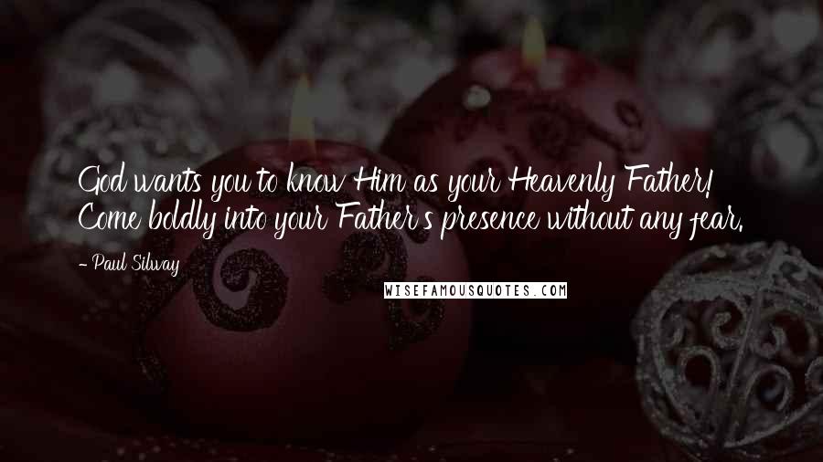 Paul Silway Quotes: God wants you to know Him as your Heavenly Father! Come boldly into your Father's presence without any fear.