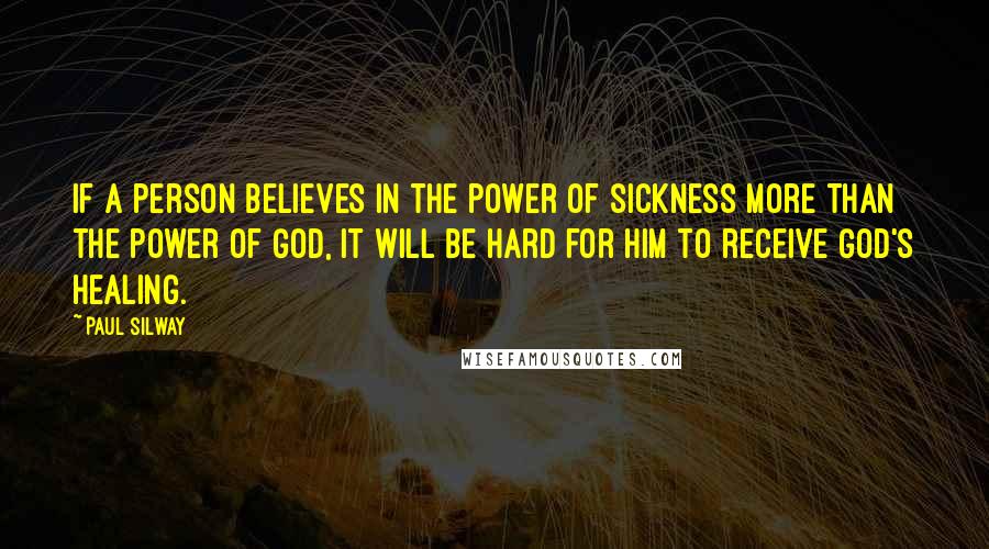 Paul Silway Quotes: If a person believes in the power of sickness more than the power of God, it will be hard for him to receive God's healing.