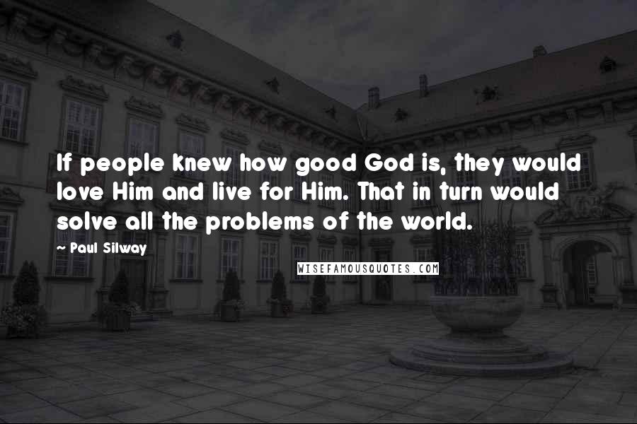 Paul Silway Quotes: If people knew how good God is, they would love Him and live for Him. That in turn would solve all the problems of the world.