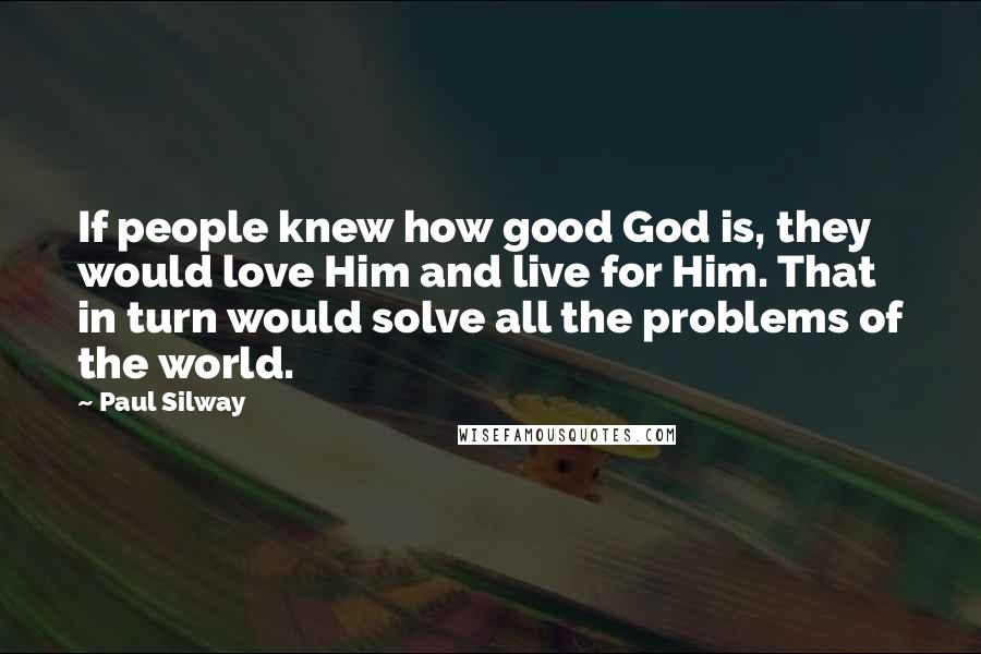 Paul Silway Quotes: If people knew how good God is, they would love Him and live for Him. That in turn would solve all the problems of the world.