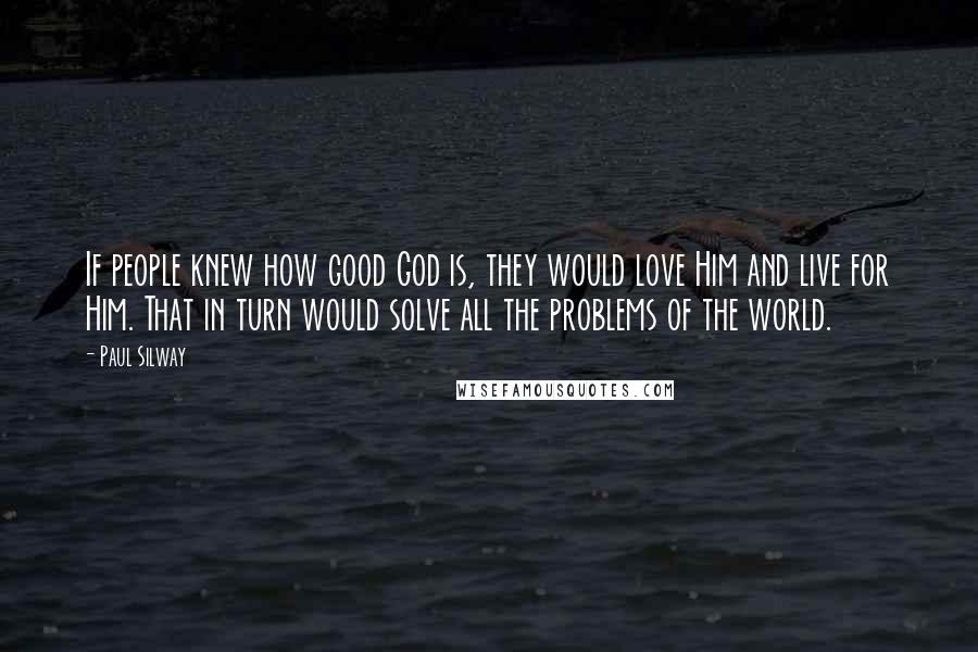 Paul Silway Quotes: If people knew how good God is, they would love Him and live for Him. That in turn would solve all the problems of the world.