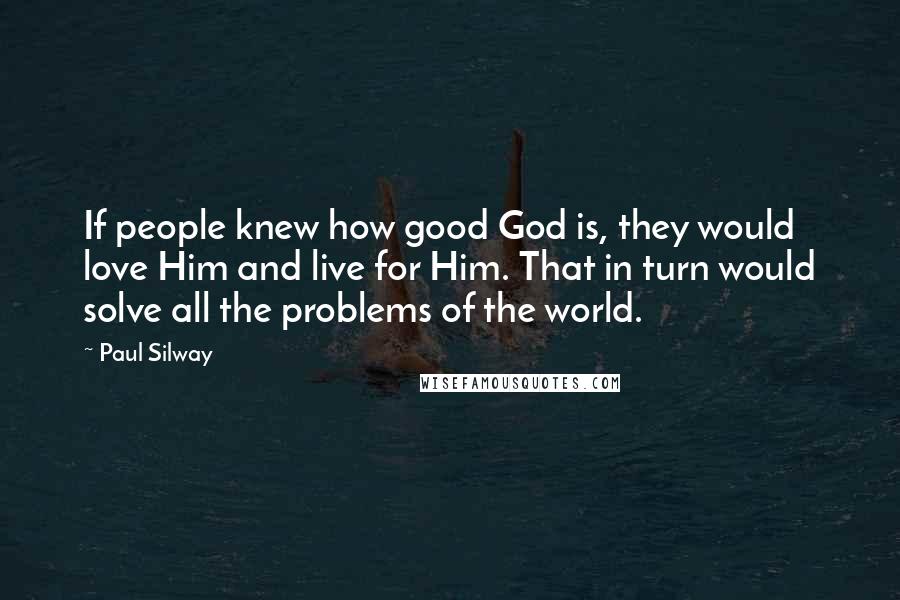 Paul Silway Quotes: If people knew how good God is, they would love Him and live for Him. That in turn would solve all the problems of the world.