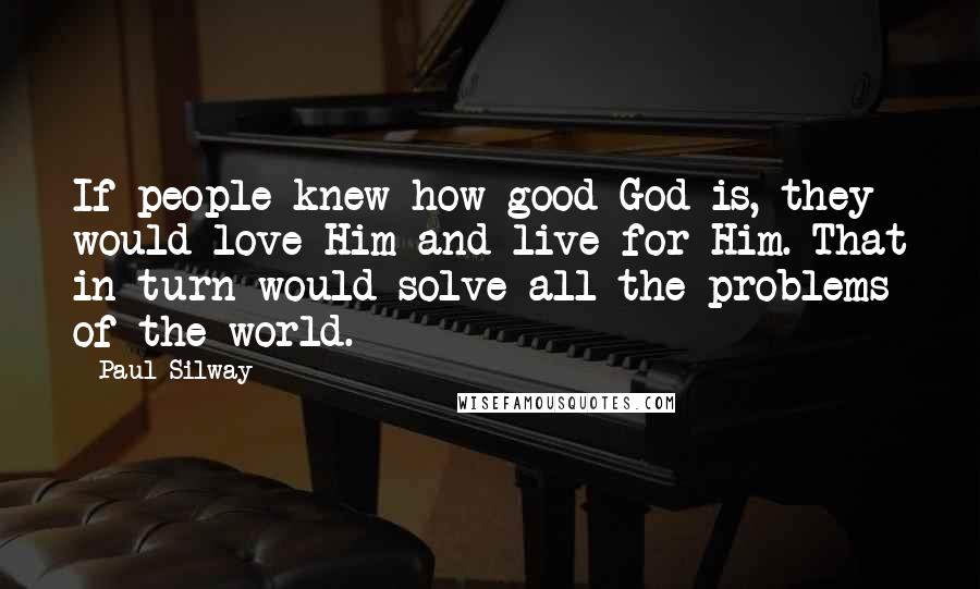 Paul Silway Quotes: If people knew how good God is, they would love Him and live for Him. That in turn would solve all the problems of the world.