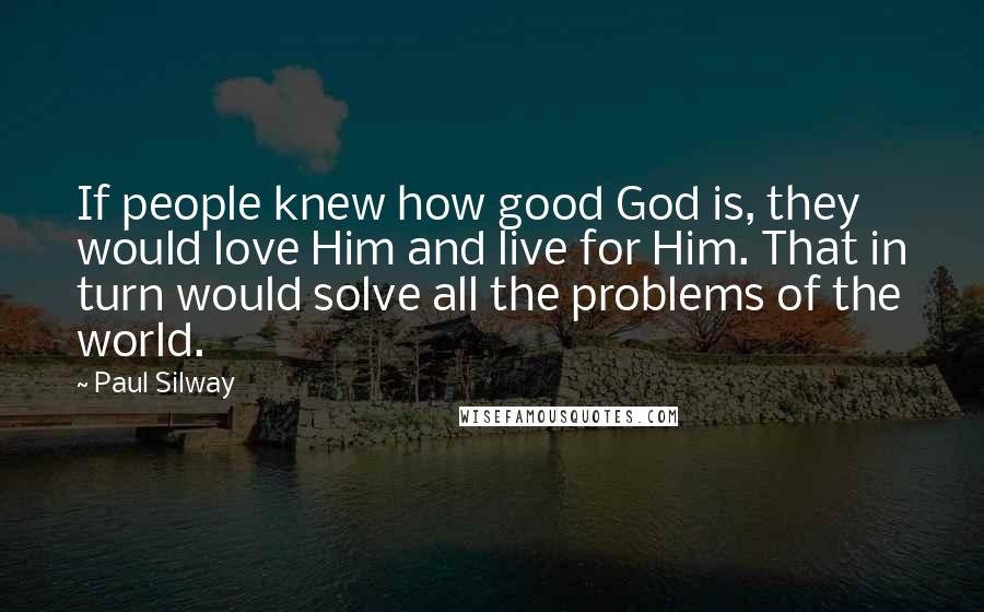 Paul Silway Quotes: If people knew how good God is, they would love Him and live for Him. That in turn would solve all the problems of the world.