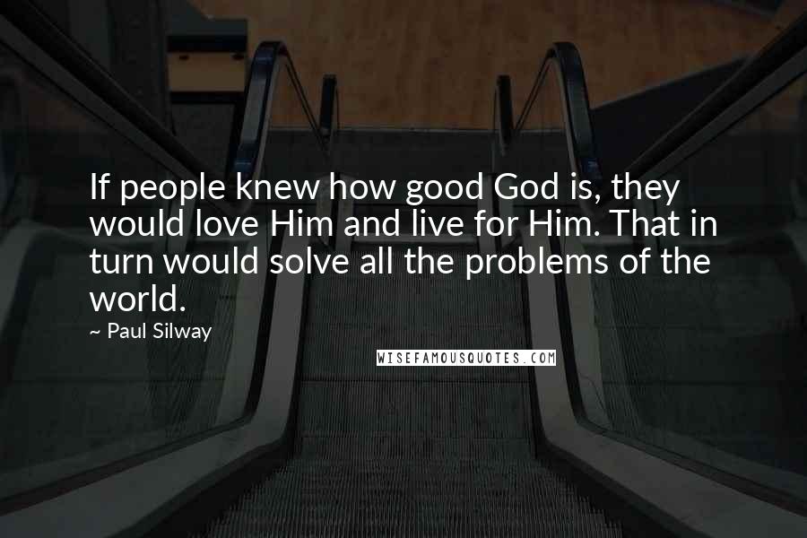Paul Silway Quotes: If people knew how good God is, they would love Him and live for Him. That in turn would solve all the problems of the world.