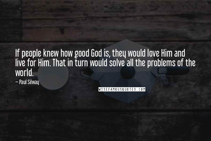 Paul Silway Quotes: If people knew how good God is, they would love Him and live for Him. That in turn would solve all the problems of the world.