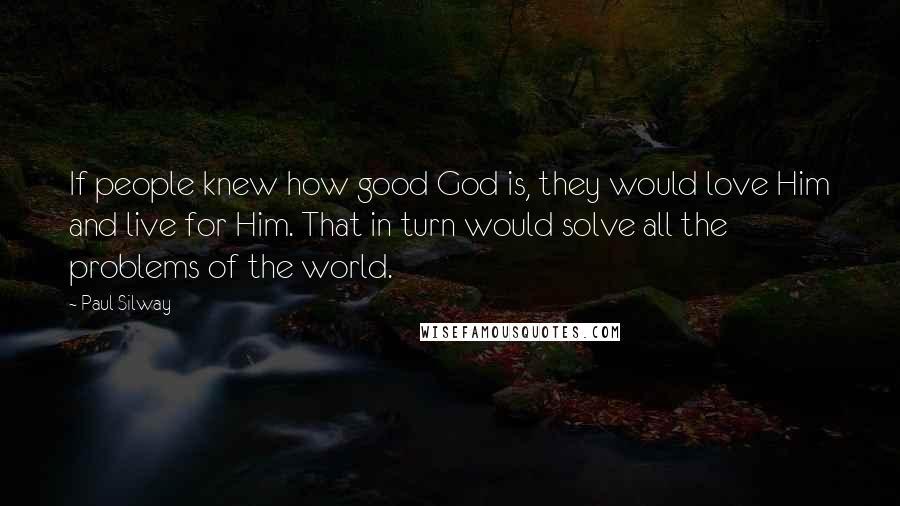 Paul Silway Quotes: If people knew how good God is, they would love Him and live for Him. That in turn would solve all the problems of the world.