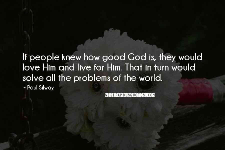 Paul Silway Quotes: If people knew how good God is, they would love Him and live for Him. That in turn would solve all the problems of the world.