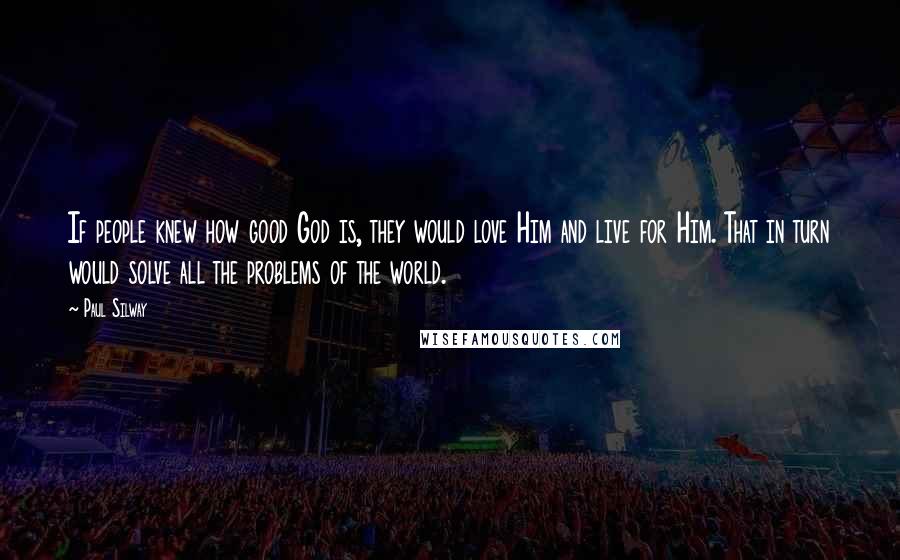 Paul Silway Quotes: If people knew how good God is, they would love Him and live for Him. That in turn would solve all the problems of the world.