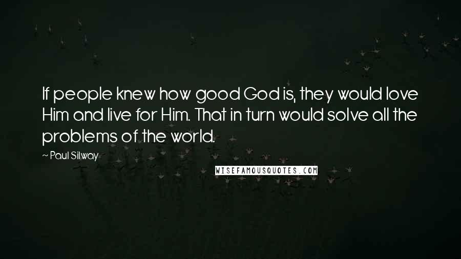 Paul Silway Quotes: If people knew how good God is, they would love Him and live for Him. That in turn would solve all the problems of the world.