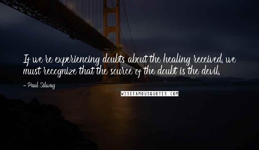 Paul Silway Quotes: If we're experiencing doubts about the healing received, we must recognize that the source of the doubt is the devil.