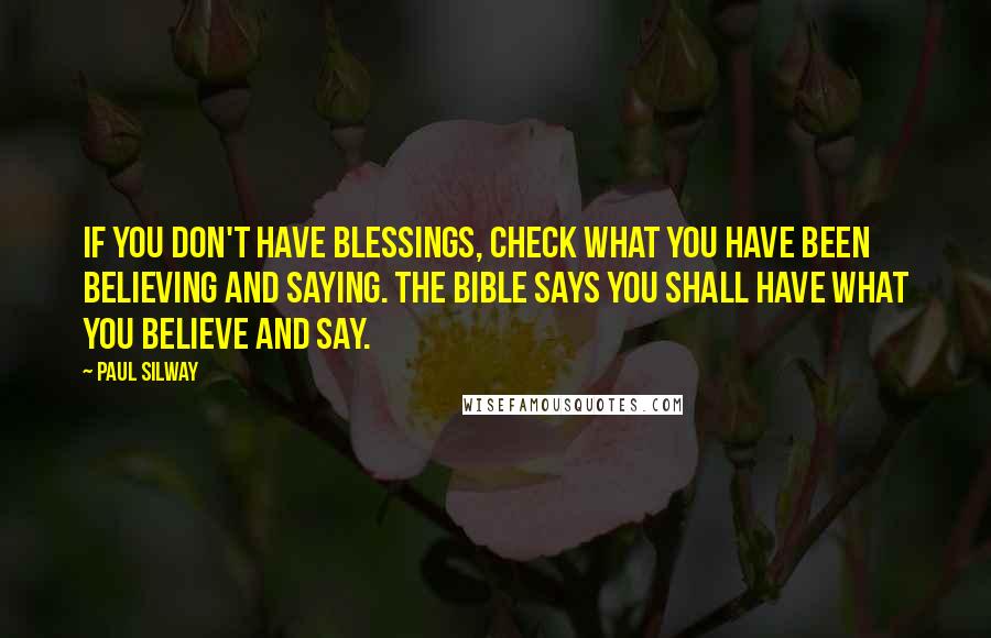 Paul Silway Quotes: If you don't have blessings, check what you have been believing and saying. The Bible says you shall have what you believe and say.