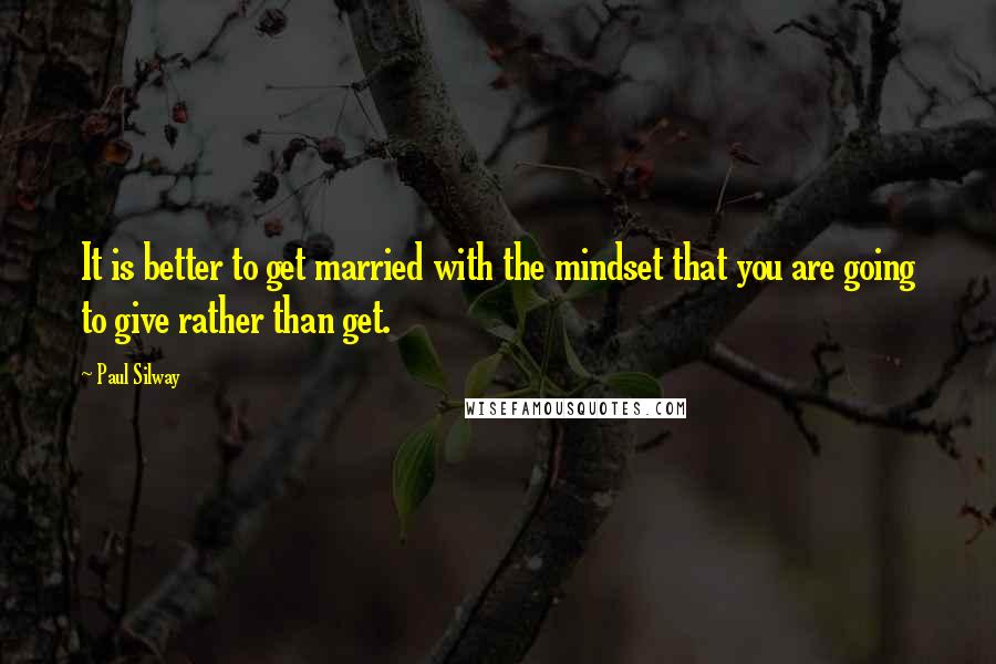 Paul Silway Quotes: It is better to get married with the mindset that you are going to give rather than get.
