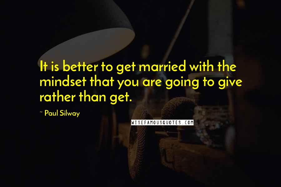 Paul Silway Quotes: It is better to get married with the mindset that you are going to give rather than get.