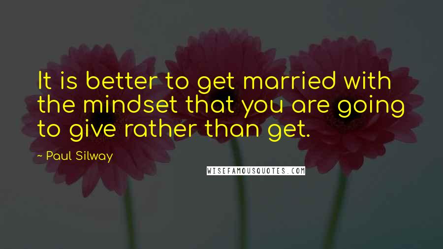 Paul Silway Quotes: It is better to get married with the mindset that you are going to give rather than get.