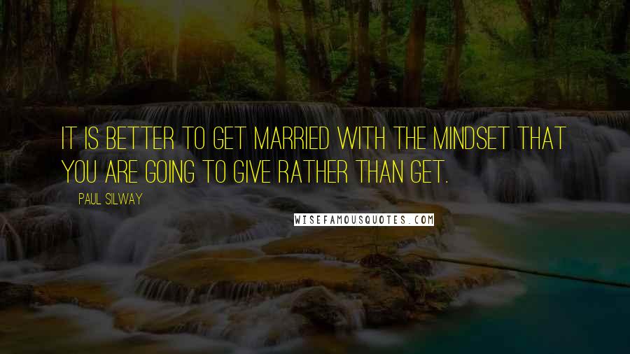Paul Silway Quotes: It is better to get married with the mindset that you are going to give rather than get.