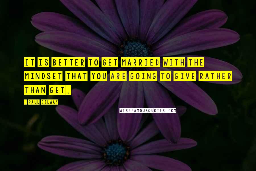 Paul Silway Quotes: It is better to get married with the mindset that you are going to give rather than get.