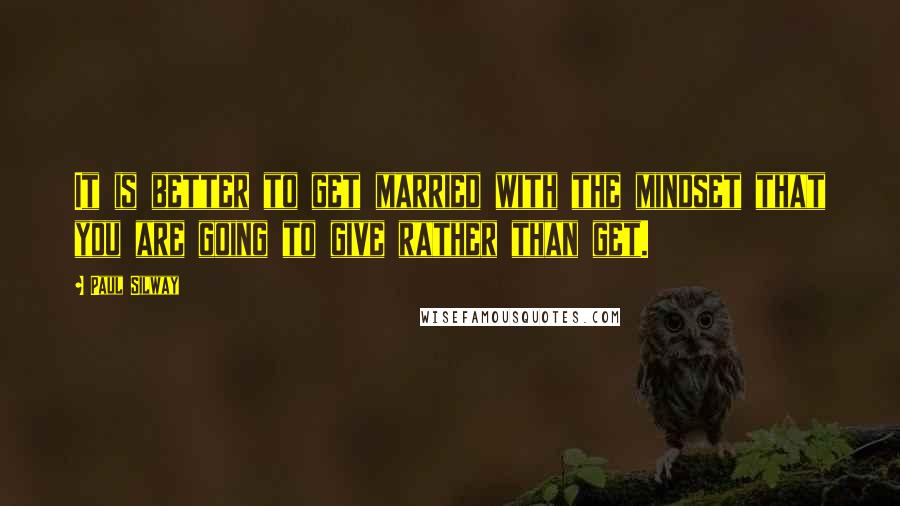 Paul Silway Quotes: It is better to get married with the mindset that you are going to give rather than get.