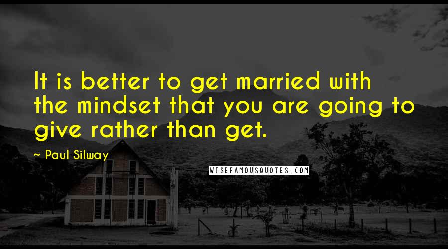 Paul Silway Quotes: It is better to get married with the mindset that you are going to give rather than get.