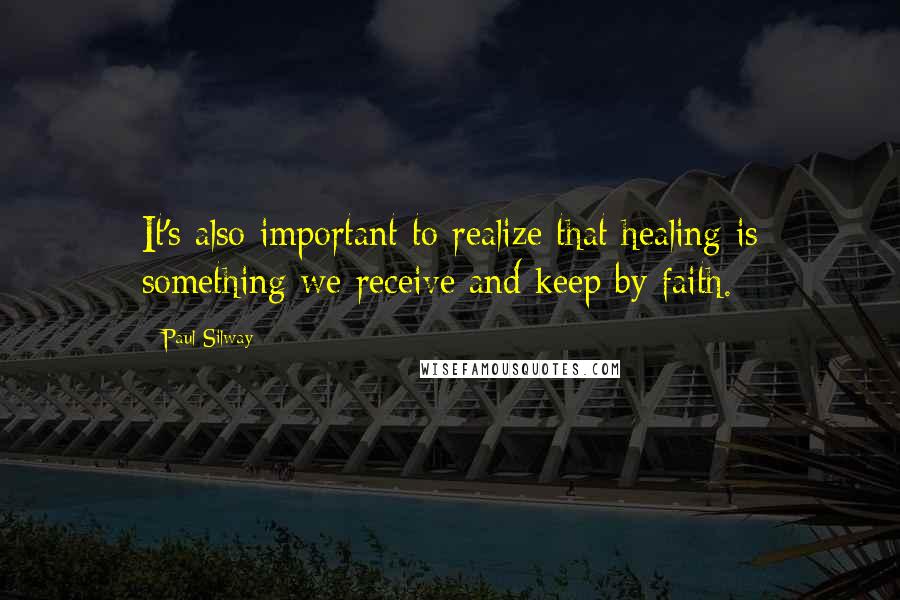 Paul Silway Quotes: It's also important to realize that healing is something we receive and keep by faith.