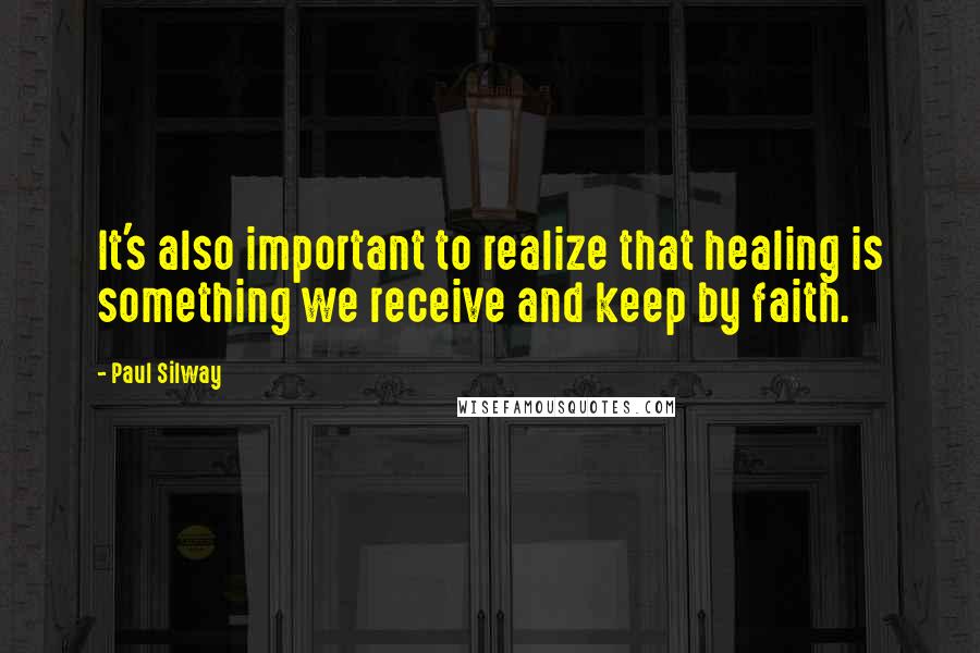 Paul Silway Quotes: It's also important to realize that healing is something we receive and keep by faith.